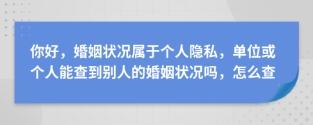 你好，婚姻狀況屬于個(gè)人隱私，單位或個(gè)人能查到別人的婚姻狀況嗎，怎么查
