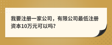 我要注冊一家公司，有限公司最低注冊資本10萬元可以嗎？