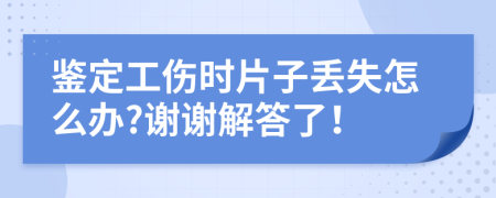 鑒定工傷時(shí)片子丟失怎么辦?謝謝解答了！