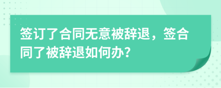 簽訂了合同無(wú)意被辭退，簽合同了被辭退如何辦？