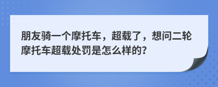 朋友騎一個摩托車，超載了，想問二輪摩托車超載處罰是怎么樣的？
