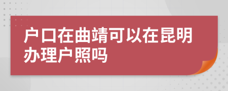 戶口在曲靖可以在昆明辦理戶照嗎