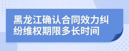 黑龍江確認(rèn)合同效力糾紛維權(quán)期限多長時(shí)間