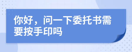 你好，問一下委托書需要按手印嗎