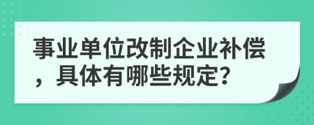 事業(yè)單位改制企業(yè)補償，具體有哪些規(guī)定？