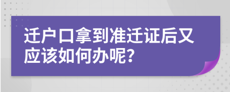 遷戶口拿到準(zhǔn)遷證后又應(yīng)該如何辦呢？