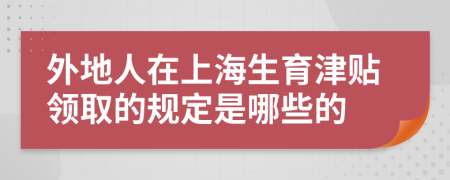 外地人在上海生育津貼領(lǐng)取的規(guī)定是哪些的