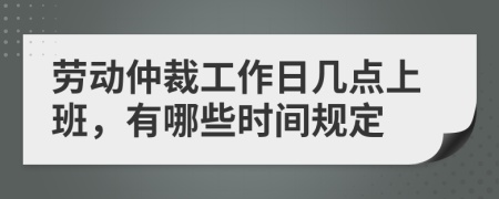 勞動仲裁工作日幾點上班，有哪些時間規(guī)定