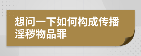 想問一下如何構(gòu)成傳播淫穢物品罪