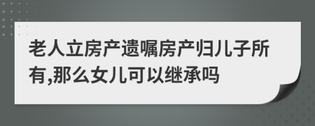 老人立房產(chǎn)遺囑房產(chǎn)歸兒子所有,那么女兒可以繼承嗎