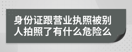 身份證跟營(yíng)業(yè)執(zhí)照被別人拍照了有什么危險(xiǎn)么
