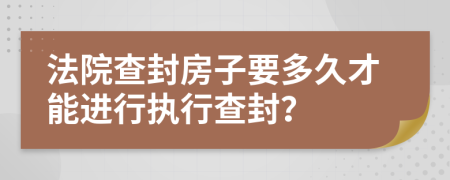 法院查封房子要多久才能進行執(zhí)行查封？