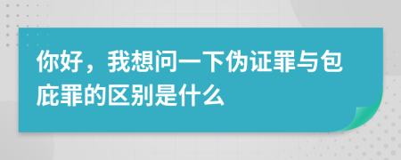 你好，我想問一下偽證罪與包庇罪的區(qū)別是什么