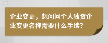企業(yè)變更，想問問個人獨資企業(yè)變更名稱需要什么手續(xù)？