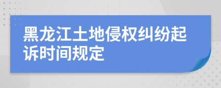 黑龍江土地侵權(quán)糾紛起訴時間規(guī)定