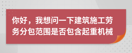 你好，我想問一下建筑施工勞務(wù)分包范圍是否包含起重機(jī)械
