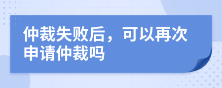 仲裁失敗后，可以再次申請(qǐng)仲裁嗎