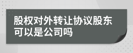 股權(quán)對(duì)外轉(zhuǎn)讓協(xié)議股東可以是公司嗎