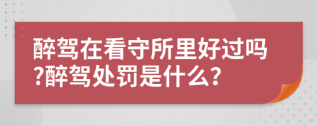 醉駕在看守所里好過嗎?醉駕處罰是什么？