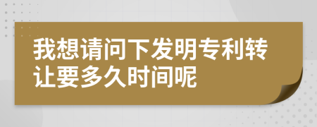 我想請(qǐng)問(wèn)下發(fā)明專(zhuān)利轉(zhuǎn)讓要多久時(shí)間呢