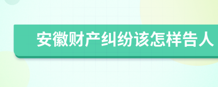 安徽財(cái)產(chǎn)糾紛該怎樣告人