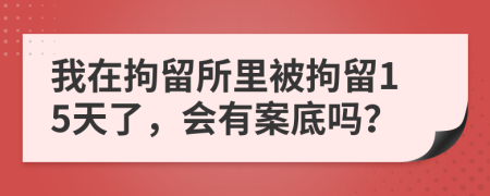 我在拘留所里被拘留15天了，會有案底嗎？