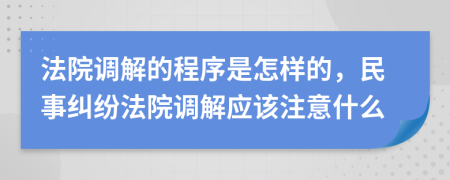 法院調(diào)解的程序是怎樣的，民事糾紛法院調(diào)解應(yīng)該注意什么
