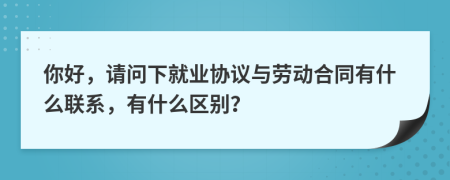你好，請問下就業(yè)協(xié)議與勞動合同有什么聯(lián)系，有什么區(qū)別？