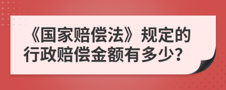 《國家賠償法》規(guī)定的行政賠償金額有多少？