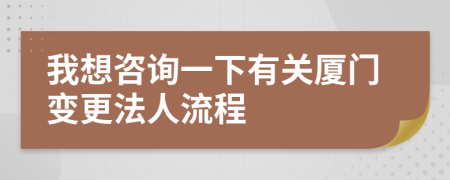 我想咨詢一下有關廈門變更法人流程