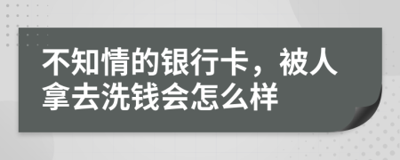 不知情的銀行卡，被人拿去洗錢會怎么樣