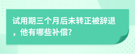 試用期三個月后未轉(zhuǎn)正被辭退，他有哪些補償？