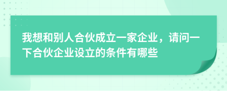 我想和別人合伙成立一家企業(yè)，請(qǐng)問一下合伙企業(yè)設(shè)立的條件有哪些