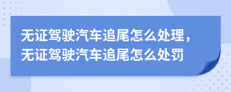 無證駕駛汽車追尾怎么處理，無證駕駛汽車追尾怎么處罰