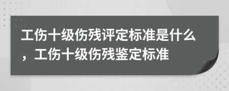 工傷十級(jí)傷殘?jiān)u定標(biāo)準(zhǔn)是什么，工傷十級(jí)傷殘鑒定標(biāo)準(zhǔn)