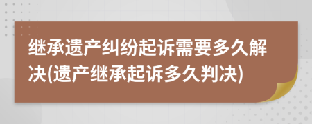 繼承遺產(chǎn)糾紛起訴需要多久解決(遺產(chǎn)繼承起訴多久判決)