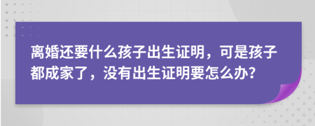 離婚還要什么孩子出生證明，可是孩子都成家了，沒有出生證明要怎么辦？