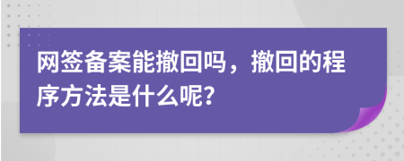 網(wǎng)簽備案能撤回嗎，撤回的程序方法是什么呢？