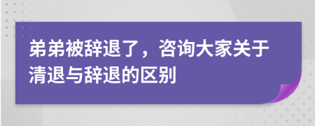 弟弟被辭退了，咨詢大家關于清退與辭退的區(qū)別