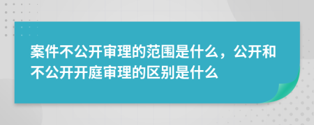 案件不公開(kāi)審理的范圍是什么，公開(kāi)和不公開(kāi)開(kāi)庭審理的區(qū)別是什么
