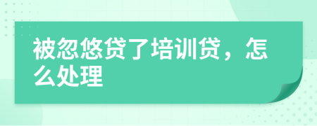 被忽悠貸了培訓(xùn)貸，怎么處理