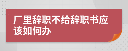 廠(chǎng)里辭職不給辭職書(shū)應(yīng)該如何辦