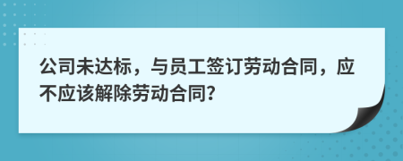 公司未達標(biāo)，與員工簽訂勞動合同，應(yīng)不應(yīng)該解除勞動合同？