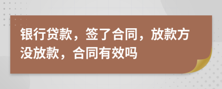銀行貸款，簽了合同，放款方?jīng)]放款，合同有效嗎