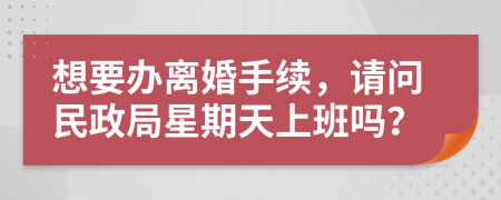 想要辦離婚手續(xù)，請問民政局星期天上班嗎？
