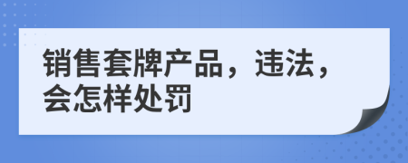 銷售套牌產(chǎn)品，違法，會(huì)怎樣處罰