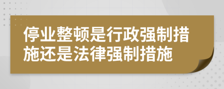 停業(yè)整頓是行政強制措施還是法律強制措施