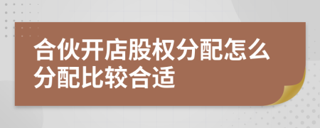 合伙開店股權(quán)分配怎么分配比較合適