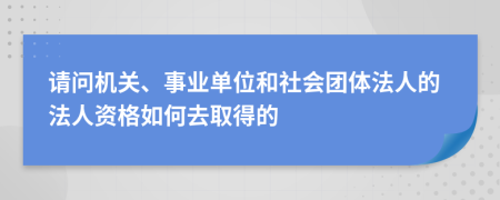 請(qǐng)問機(jī)關(guān)、事業(yè)單位和社會(huì)團(tuán)體法人的法人資格如何去取得的