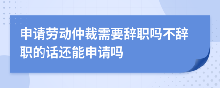 申請(qǐng)勞動(dòng)仲裁需要辭職嗎不辭職的話還能申請(qǐng)嗎
